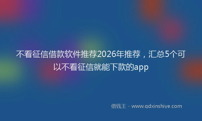 不看征信借款软件推荐2026年推荐，汇总5个可以不看征信就能下款的app