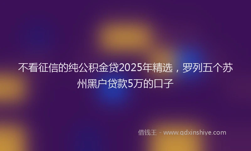 不看征信的纯公积金贷2025年精选，罗列五个苏州黑户贷款5万的口子