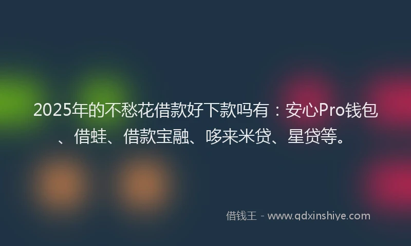 2025年的不愁花借款好下款吗有：安心Pro钱包、借蛙、借款宝融、哆来米贷、星贷等。