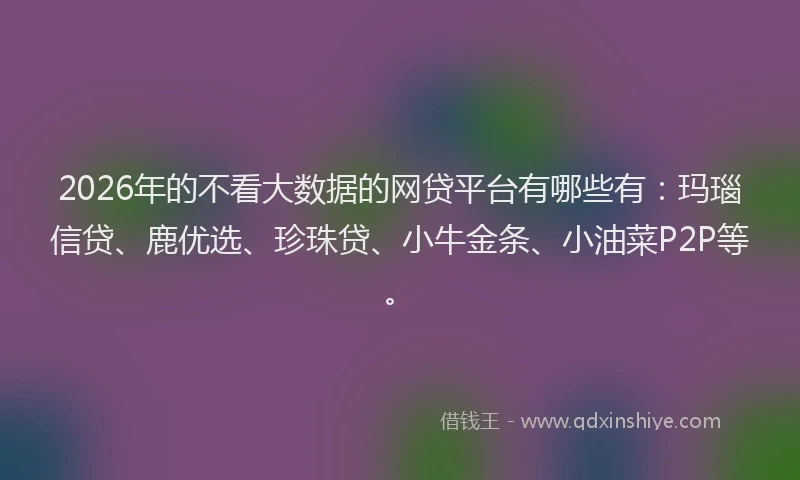 2026年的不看大数据的网贷平台有哪些有:玛瑙信贷、鹿优选、珍珠贷、小牛金条、小油菜P2P等。
