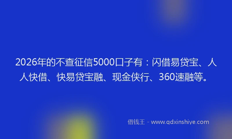 2026年的不查征信5000口子有：闪借易贷宝、人人快借、快易贷宝融、现金侠行、360速融等。