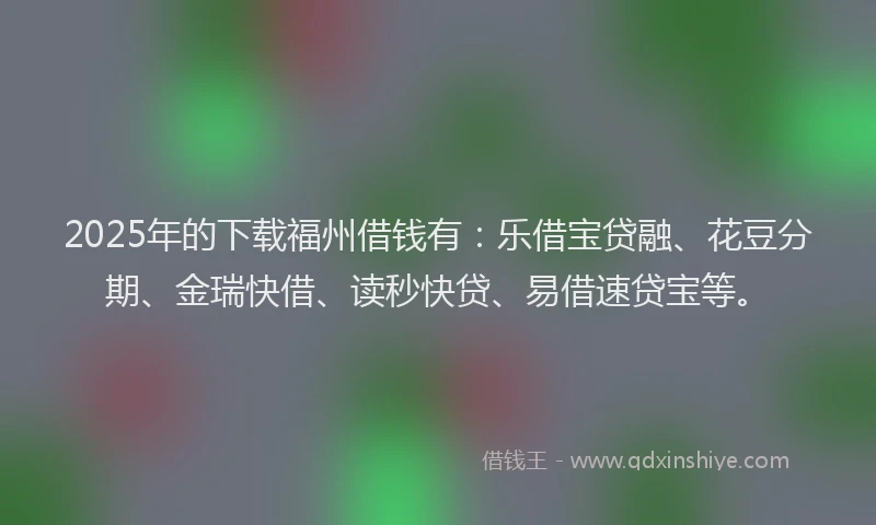 2025年的下载福州借钱有：乐借宝贷融、花豆分期、金瑞快借、读秒快贷、易借速贷宝等。
