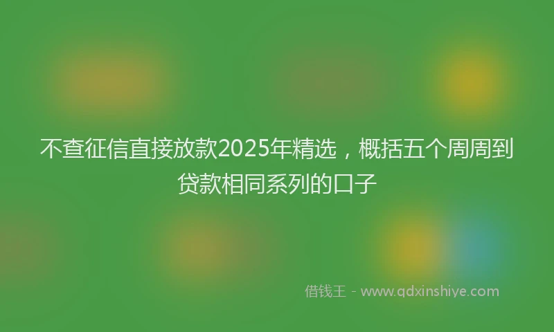 不查征信直接放款2025年精选，概括五个周周到贷款相同系列的口子