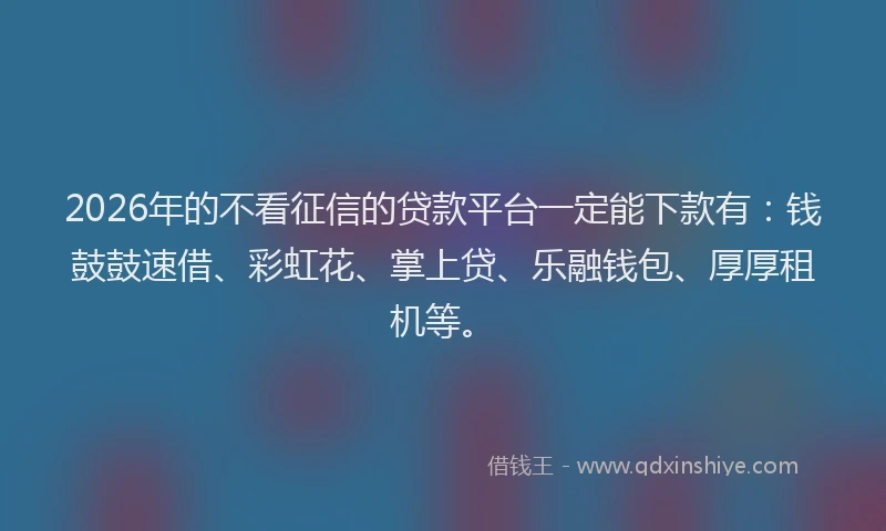 2026年的不看征信的贷款平台一定能下款有：钱鼓鼓速借、彩虹花、掌上贷、乐融钱包、厚厚租机等。