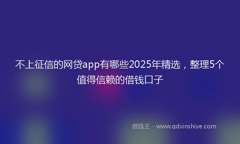 不上征信的网贷app有哪些2025年精选，整理5个值得信赖的借钱口子