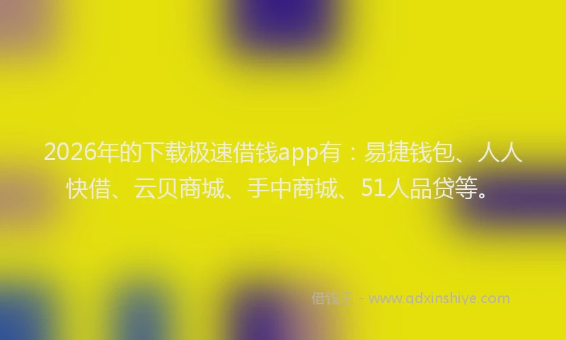 2026年的下载极速借钱app有：易捷钱包、人人快借、云贝商城、手中商城、51人品贷等。