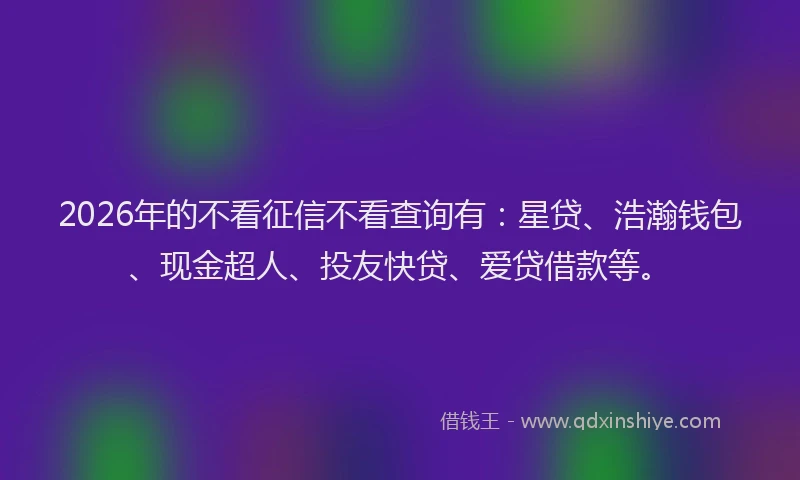 2026年的不看征信不看查询有：星贷、浩瀚钱包、现金超人、投友快贷、爱贷借款等。