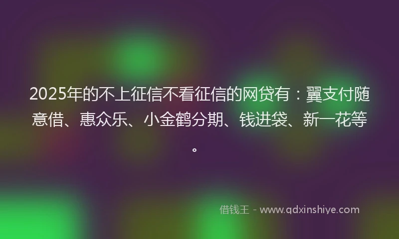2025年的不上征信不看征信的网贷有:翼支付随意借、惠众乐、小金鹤分期、钱进袋、新一花等。