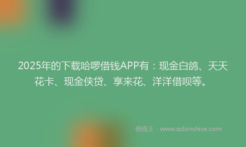 2025年的下载哈啰借钱APP有:现金白鸽、天天花卡、现金侠贷、享来花、洋洋借呗等。
