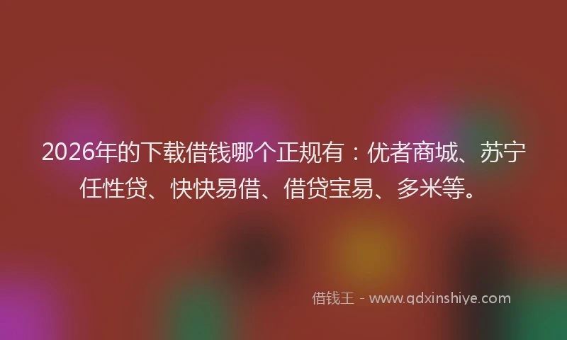 2026年的下载借钱哪个正规有:优者商城、苏宁任性贷、快快易借、借贷宝易、多米等。