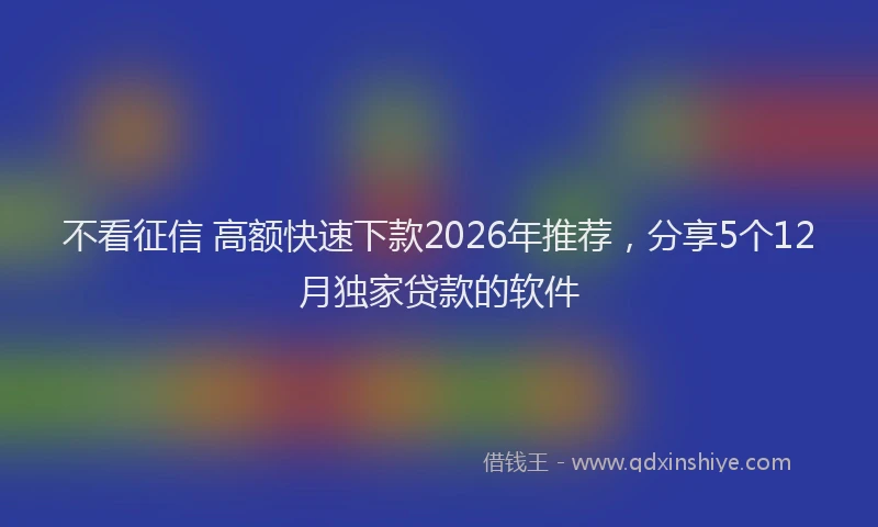 不看征信 高额快速下款2026年推荐，分享5个12月独家贷款的软件