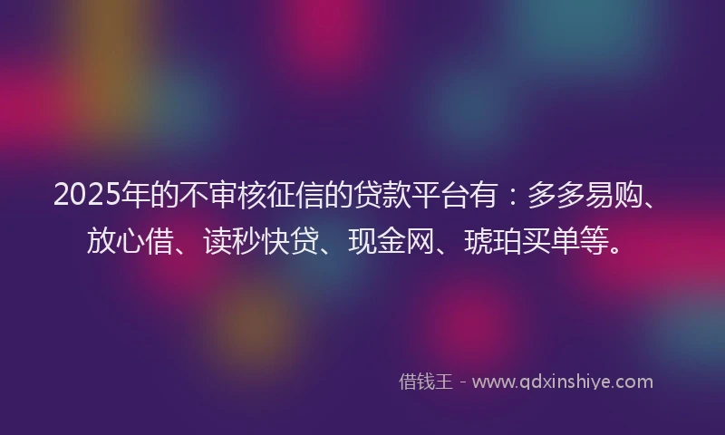 2025年的不审核征信的贷款平台有：多多易购、放心借、读秒快贷、现金网、琥珀买单等。