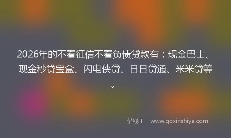 2026年的不看征信不看负债贷款有:现金巴士、现金秒贷宝盒、闪电侠贷、日日贷通、米米贷等。