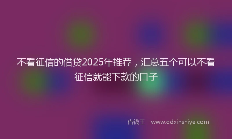 不看征信的借贷2025年推荐,汇总五个可以不看征信就能下款的口子