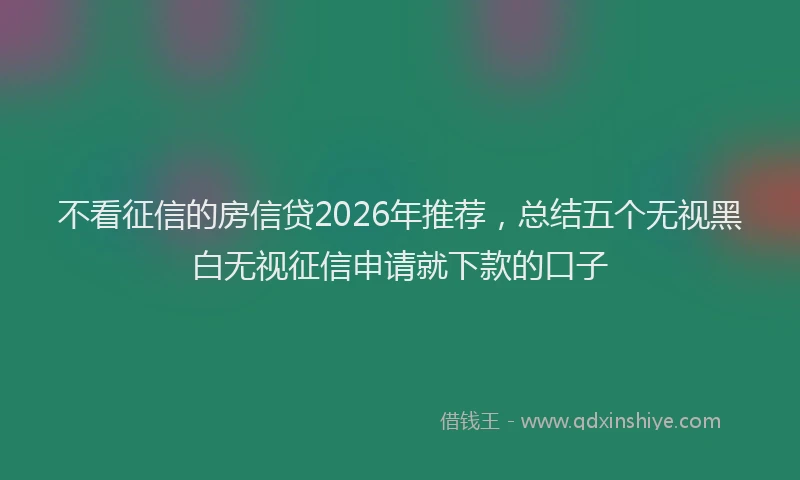 不看征信的房信贷2026年推荐，总结五个无视黑白无视征信申请就下款的口子