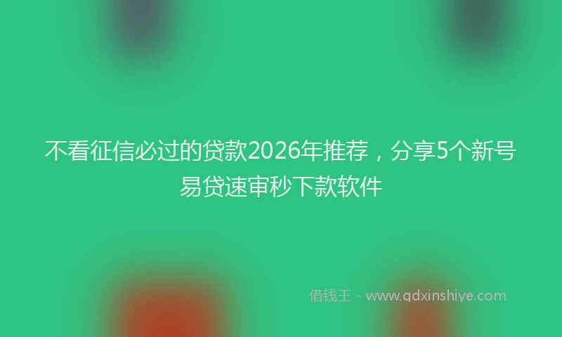 不看征信必过的贷款2026年推荐，分享5个新号易贷速审秒下款软件