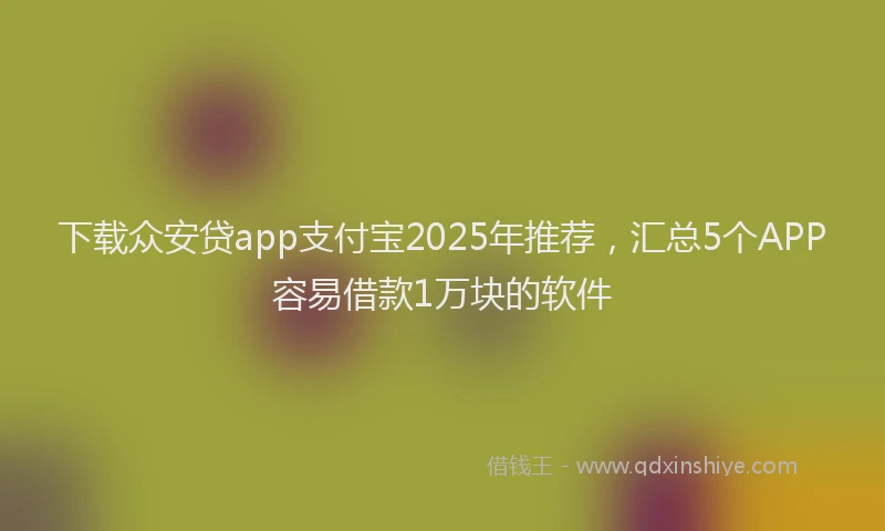 下载众安贷app支付宝2025年推荐，汇总5个APP容易借款1万块的软件