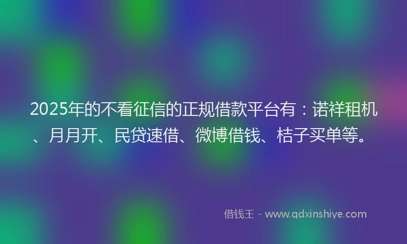 2025年的不看征信的正规借款平台有:诺祥租机、月月开、民贷速借、微博借钱、桔子买单等。