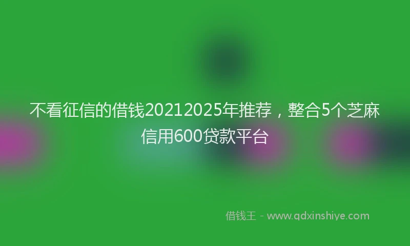 不看征信的借钱20212025年推荐，整合5个芝麻信用600贷款平台