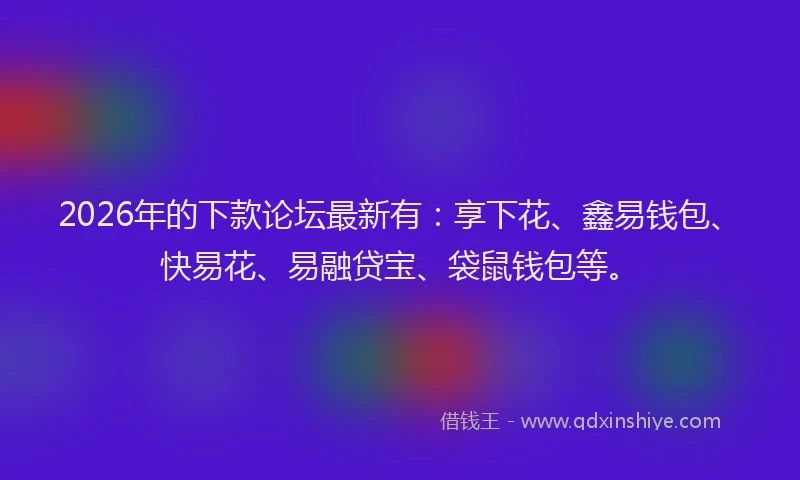2026年的下款论坛最新有：享下花、鑫易钱包、快易花、易融贷宝、袋鼠钱包等。