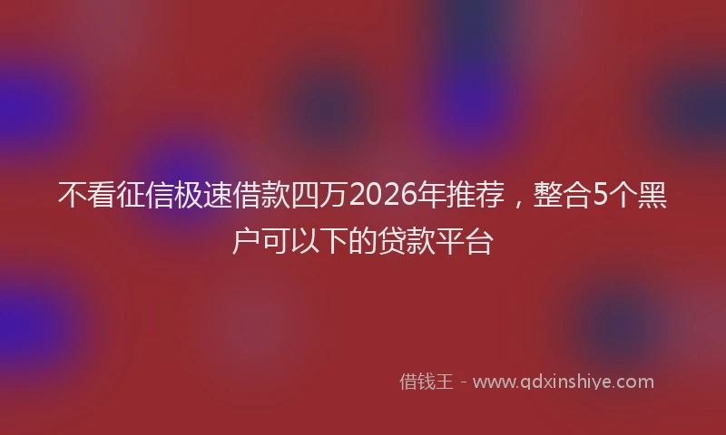 不看征信极速借款四万2026年推荐，整合5个黑户可以下的贷款平台