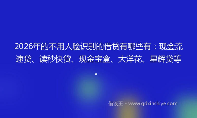 2026年的不用人脸识别的借贷有哪些有：现金流速贷、读秒快贷、现金宝盒、大洋花、星辉贷等。
