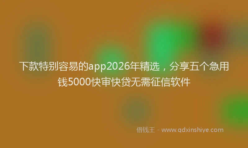 下款特别容易的app2026年精选，分享五个急用钱5000快审快贷无需征信软件