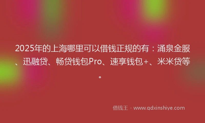 2025年的上海哪里可以借钱正规的有：涌泉金服、迅融贷、畅贷钱包Pro、速享钱包+、米米贷等。