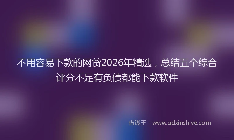 不用容易下款的网贷2026年精选，总结五个综合评分不足有负债都能下款软件