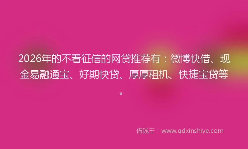 2026年的不看征信的网贷推荐有:微博快借、现金易融通宝、好期快贷、厚厚租机、快捷宝贷等。