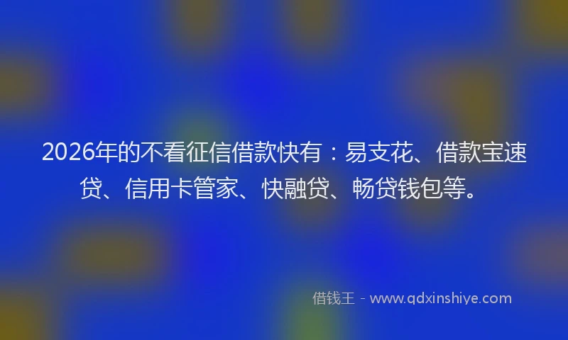 2026年的不看征信借款快有：易支花、借款宝速贷、信用卡管家、快融贷、畅贷钱包等。