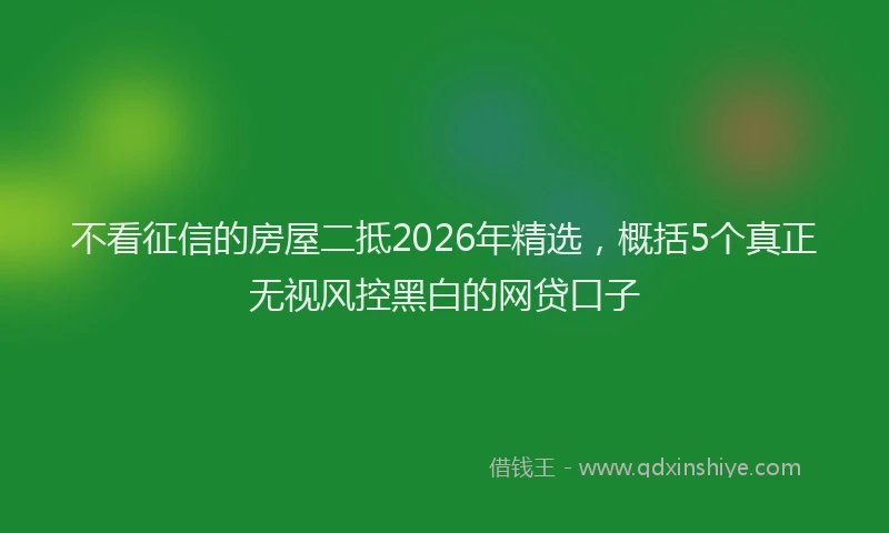 不看征信的房屋二抵2026年精选，概括5个真正无视风控黑白的网贷口子