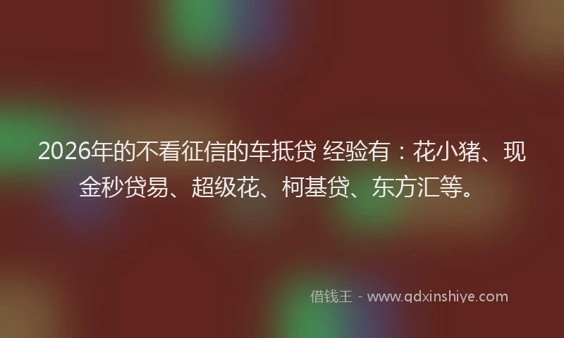 2026年的不看征信的车抵贷 经验有:花小猪、现金秒贷易、超级花、柯基贷、东方汇等。
