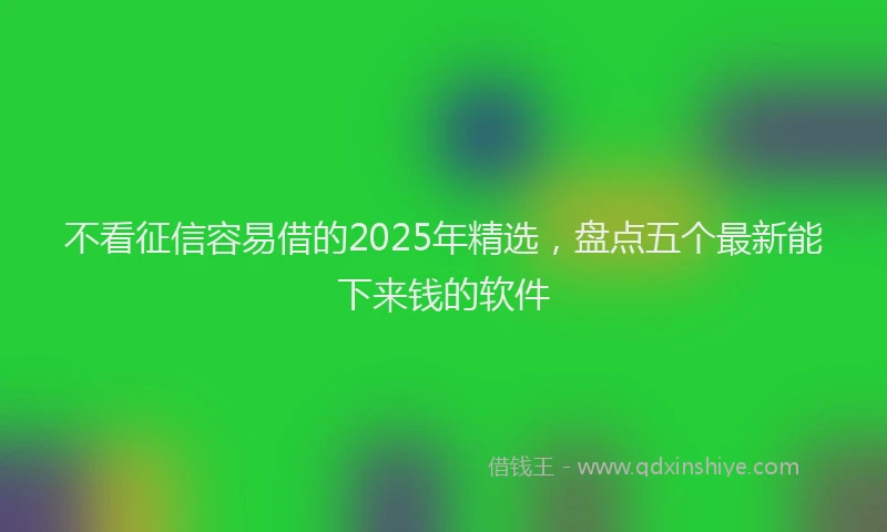不看征信容易借的2025年精选，盘点五个最新能下来钱的软件