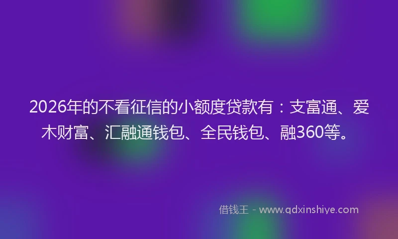 2026年的不看征信的小额度贷款有：支富通、爱木财富、汇融通钱包、全民钱包、融360等。