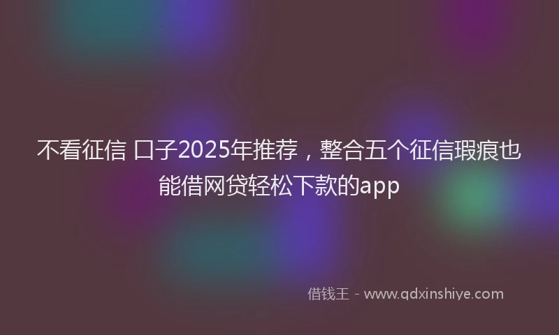 不看征信 口子2025年推荐,整合五个征信瑕疵也能借网贷轻松下款的app