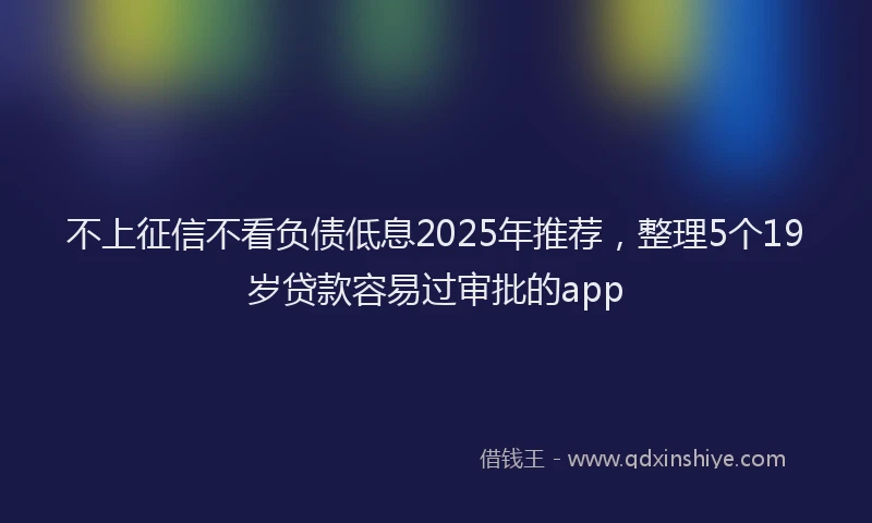 不上征信不看负债低息2025年推荐,整理5个19岁贷款容易过审批的app
