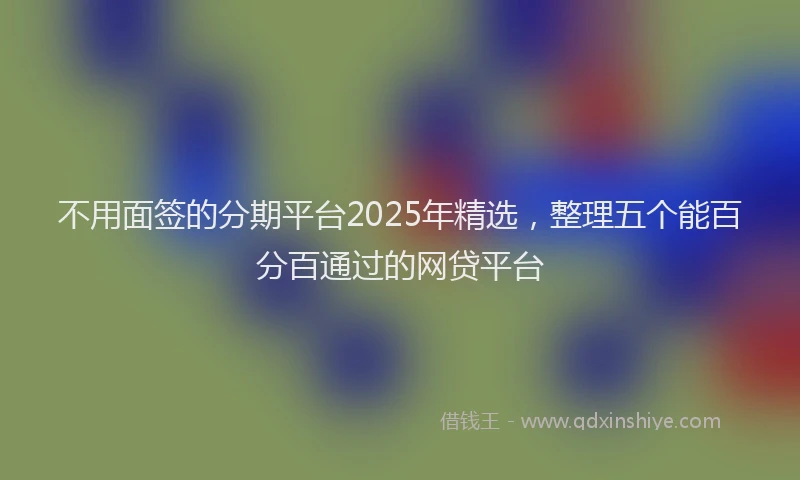 不用面签的分期平台2025年精选，整理五个能百分百通过的网贷平台