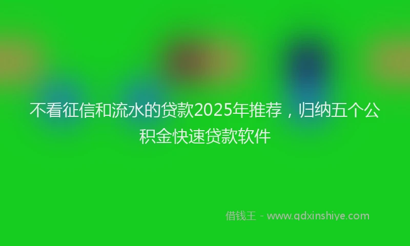 不看征信和流水的贷款2025年推荐，归纳五个公积金快速贷款软件