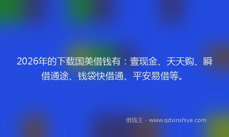 2026年的下载国美借钱有：壹现金、天天购、瞬借通途、钱袋快借通、平安易借等。