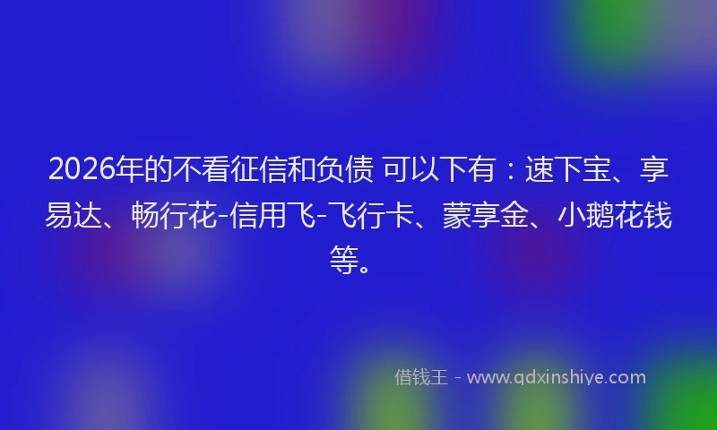 2026年的不看征信和负债 可以下有：速下宝、享易达、畅行花-信用飞-飞行卡、蒙享金、小鹅花钱等。