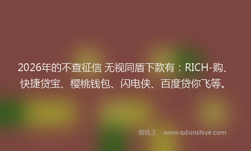 2026年的不查征信 无视同盾下款有：RICH-购、快捷贷宝、樱桃钱包、闪电侠、百度贷你飞等。