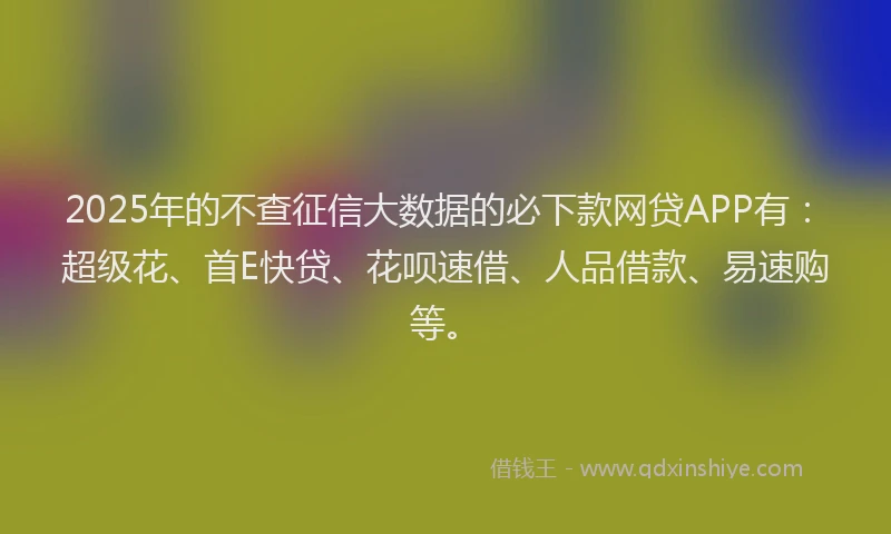 2025年的不查征信大数据的必下款网贷APP有:超级花、首E快贷、花呗速借、人品借款、易速购等。