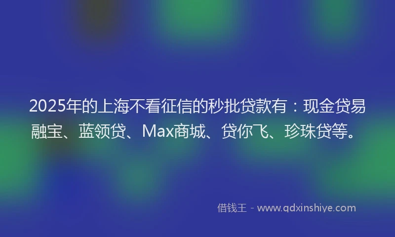 2025年的上海不看征信的秒批贷款有：现金贷易融宝、蓝领贷、Max商城、贷你飞、珍珠贷等。