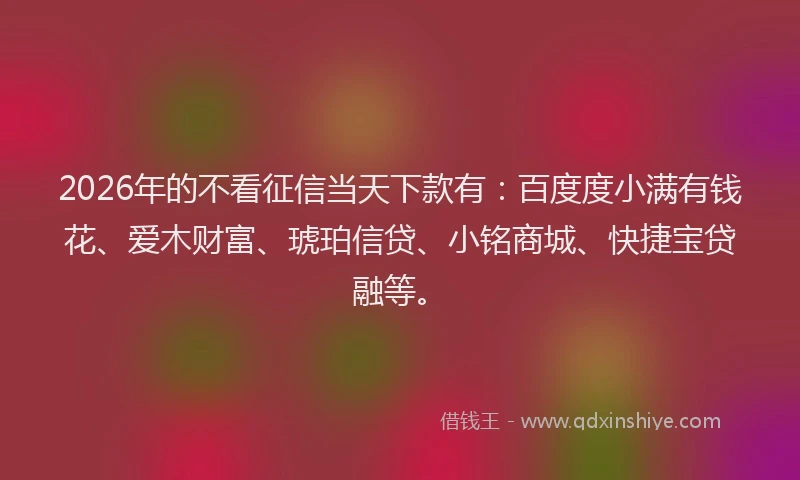 2026年的不看征信当天下款有:百度度小满有钱花、爱木财富、琥珀信贷、小铭商城、快捷宝贷融等。