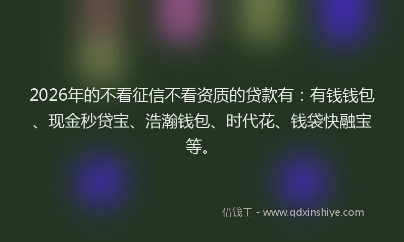 2026年的不看征信不看资质的贷款有:有钱钱包、现金秒贷宝、浩瀚钱包、时代花、钱袋快融宝等。