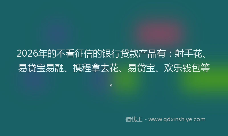 2026年的不看征信的银行贷款产品有：射手花、易贷宝易融、携程拿去花、易贷宝、欢乐钱包等。