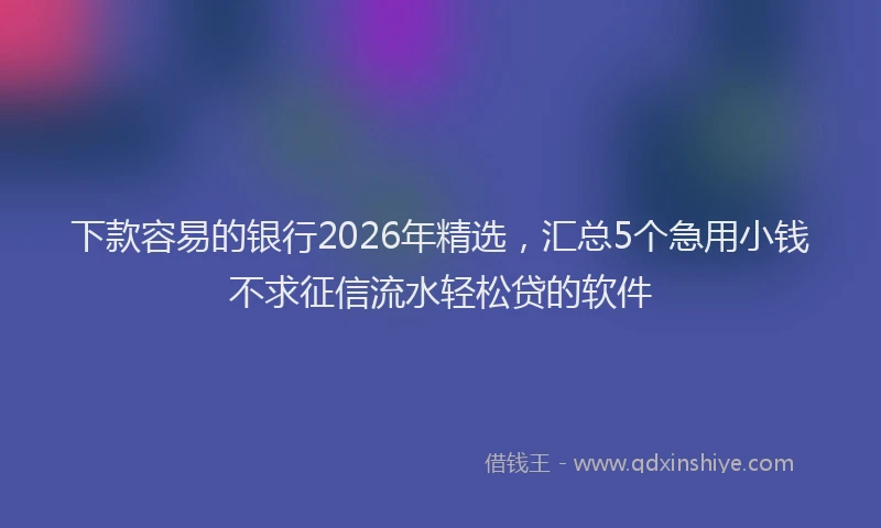 下款容易的银行2026年精选，汇总5个急用小钱不求征信流水轻松贷的软件