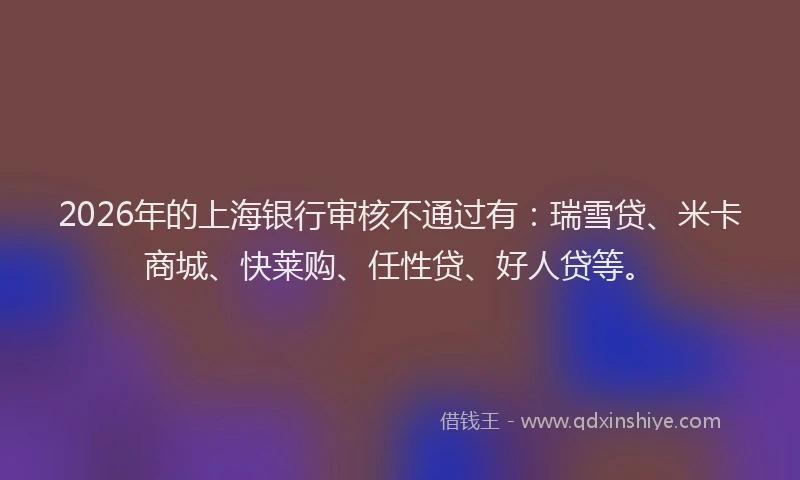 2026年的上海银行审核不通过有：瑞雪贷、米卡商城、快莱购、任性贷、好人贷等。
