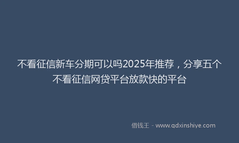 不看征信新车分期可以吗2025年推荐,分享五个不看征信网贷平台放款快的平台